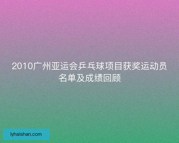 2010广州亚运会乒乓球项目获奖运动员名单及成绩回顾