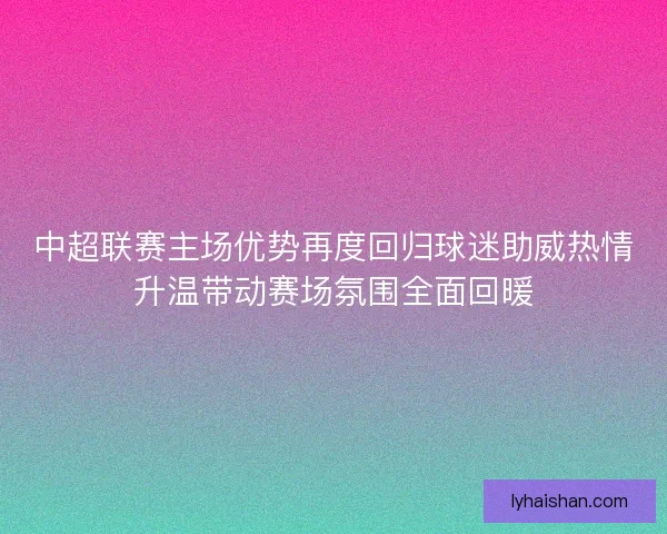 中超联赛主场优势再度回归球迷助威热情升温带动赛场氛围全面回暖