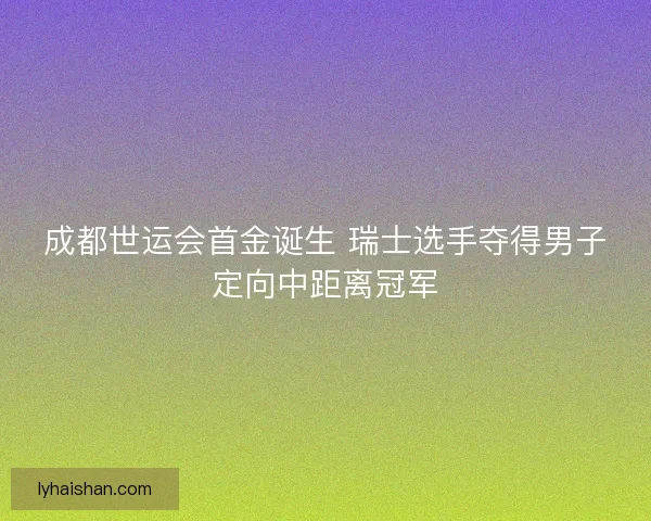 成都世运会首金诞生 瑞士选手夺得男子定向中距离冠军